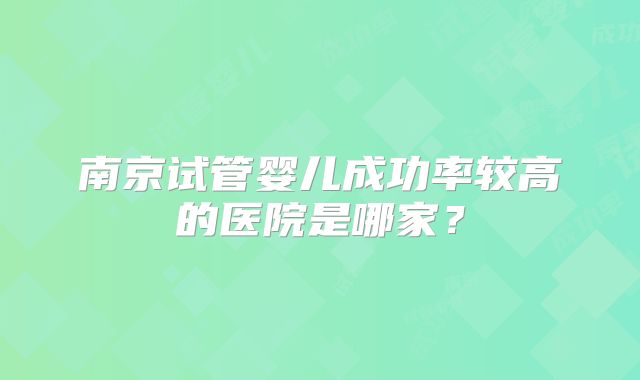南京试管婴儿成功率较高的医院是哪家？