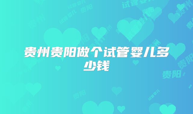 贵州贵阳做个试管婴儿多少钱