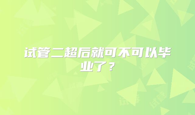 试管二超后就可不可以毕业了？