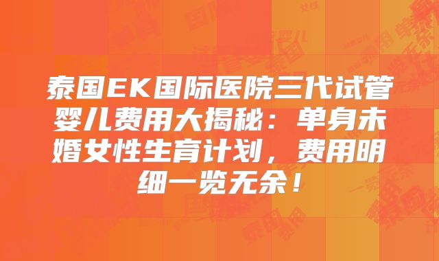 泰国EK国际医院三代试管婴儿费用大揭秘：单身未婚女性生育计划，费用明细一览无余！