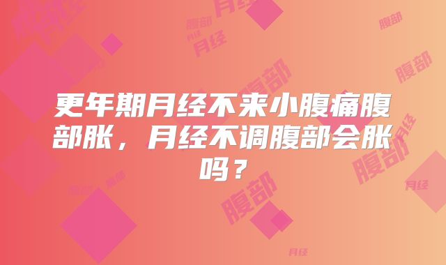 更年期月经不来小腹痛腹部胀，月经不调腹部会胀吗？