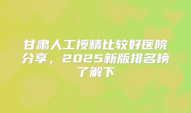 甘肃人工授精比较好医院分享,2025新版排名榜了解下