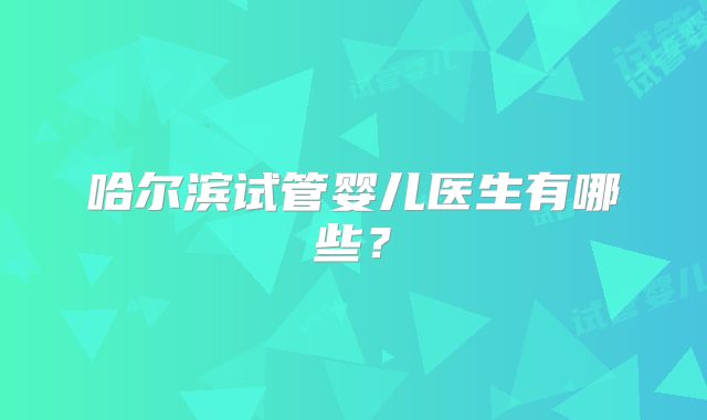 哈尔滨试管婴儿医生有哪些？