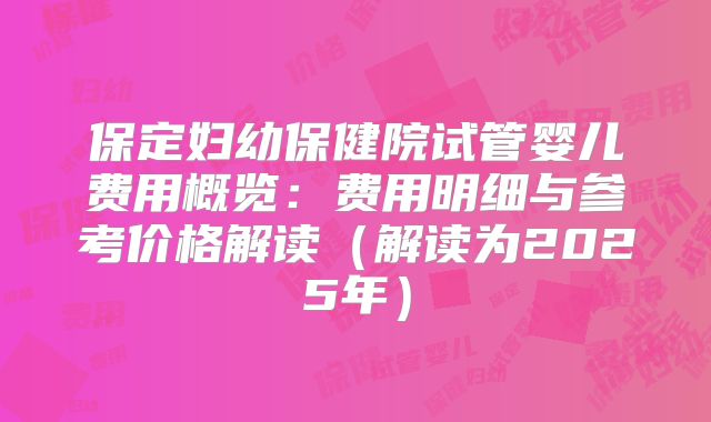 保定妇幼保健院试管婴儿费用概览:费用明细与参考价格解读(解读为2025年)