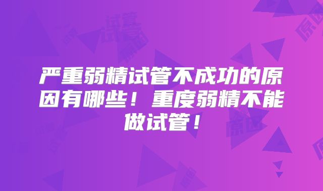 严重弱精试管不成功的原因有哪些！重度弱精不能做试管！