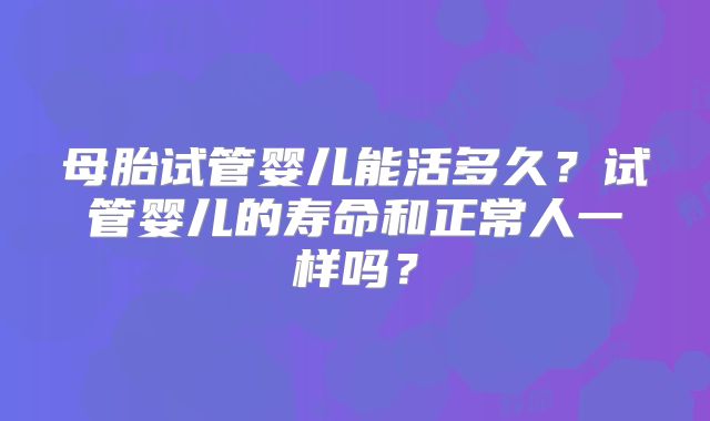 母胎试管婴儿能活多久？试管婴儿的寿命和正常人一样吗？