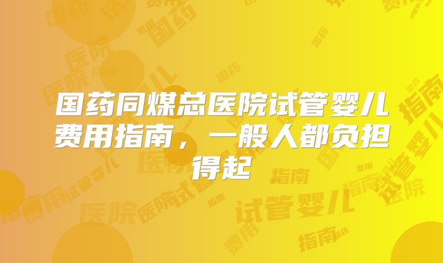 国药同煤总医院试管婴儿费用指南，一般人都负担得起