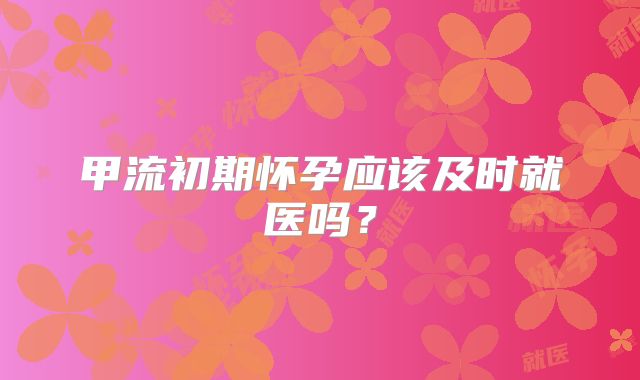 甲流初期怀孕应该及时就医吗?