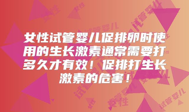 女性试管婴儿促排卵时使用的生长激素通常需要打多久才有效！促排打生长激素的危害！