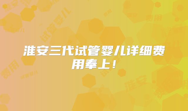 淮安三代试管婴儿详细费用奉上！