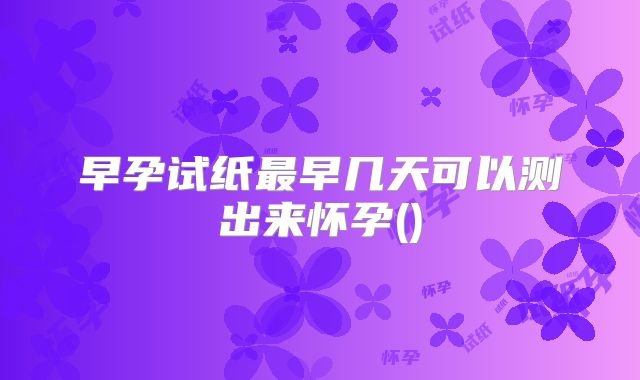 早孕试纸最早几天可以测出来怀孕()