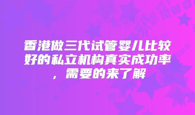 香港做三代试管婴儿比较好的私立机构真实成功率，需要的来了解