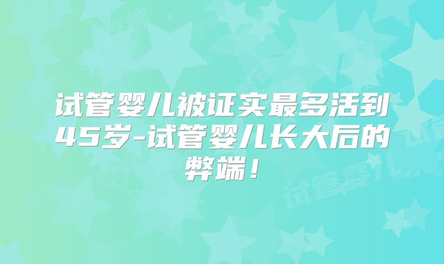 试管婴儿被证实最多活到45岁-试管婴儿长大后的弊端！
