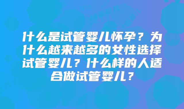 什么是试管婴儿怀孕？为什么越来越多的女性选择试管婴儿？什么样的人适合做试管婴儿？