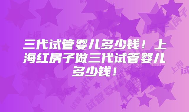 三代试管婴儿多少钱！上海红房子做三代试管婴儿多少钱！