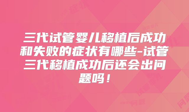 三代试管婴儿移植后成功和失败的症状有哪些-试管三代移植成功后还会出问题吗!