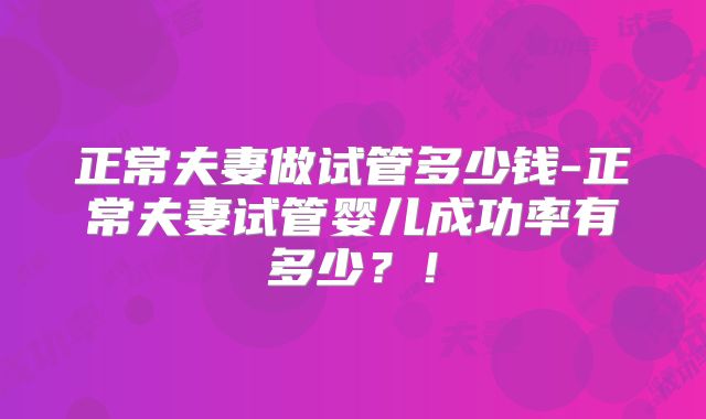 正常夫妻做试管多少钱-正常夫妻试管婴儿成功率有多少?!