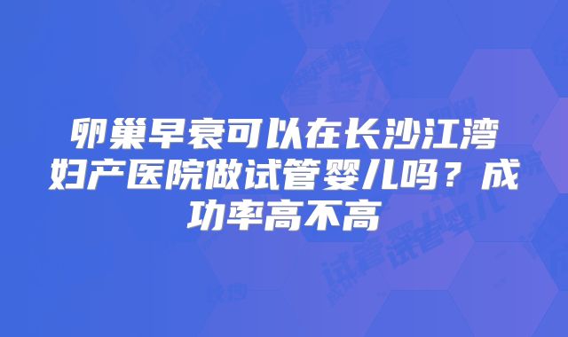 卵巢早衰可以在长沙江湾妇产医院做试管婴儿吗?成功率高不高