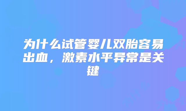 为什么试管婴儿双胎容易出血，激素水平异常是关键