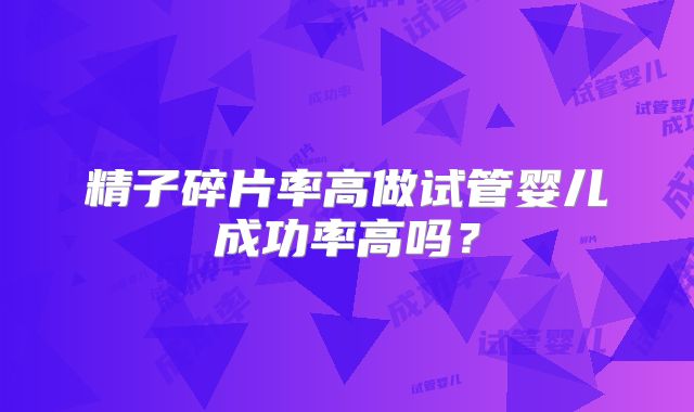 精子碎片率高做试管婴儿成功率高吗？
