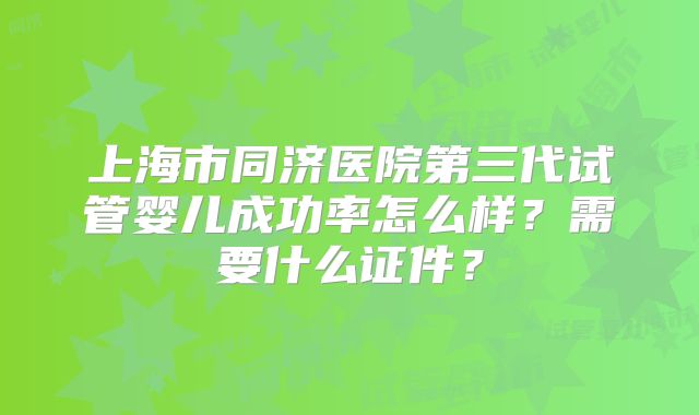 上海市同济医院第三代试管婴儿成功率怎么样?需要什么证件?