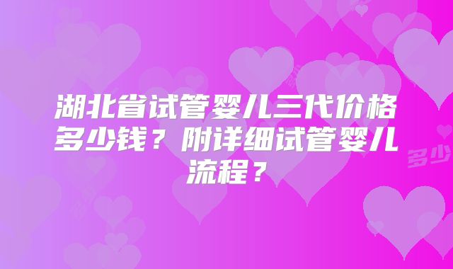 湖北省试管婴儿三代价格多少钱?附详细试管婴儿流程?