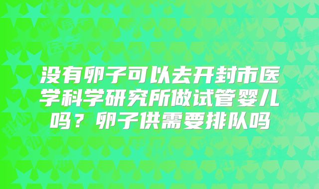 没有卵子可以去开封市医学科学研究所做试管婴儿吗？卵子供需要排队吗