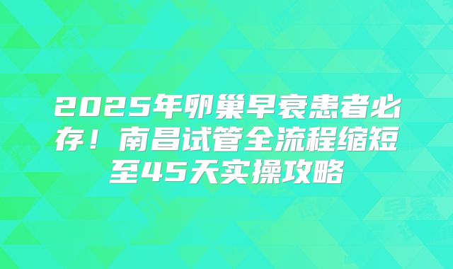 2025年卵巢早衰患者必存！南昌试管全流程缩短至45天实操攻略