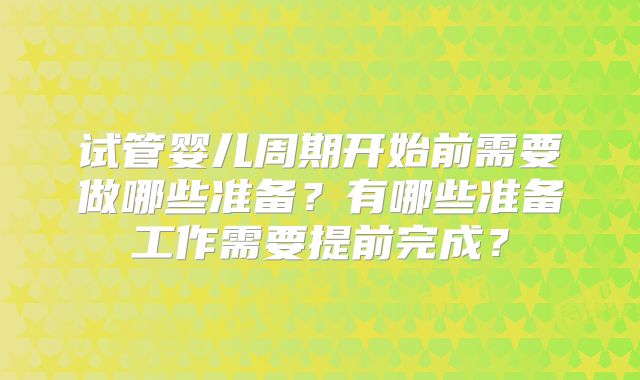 试管婴儿周期开始前需要做哪些准备?有哪些准备工作需要提前完成?
