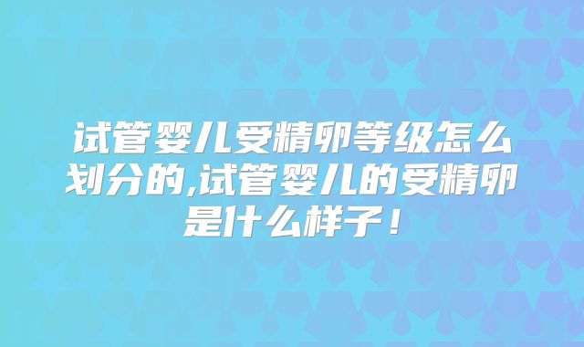 试管婴儿受精卵等级怎么划分的,试管婴儿的受精卵是什么样子！
