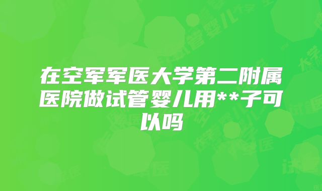 在空军军医大学第二附属医院做试管婴儿用**子可以吗