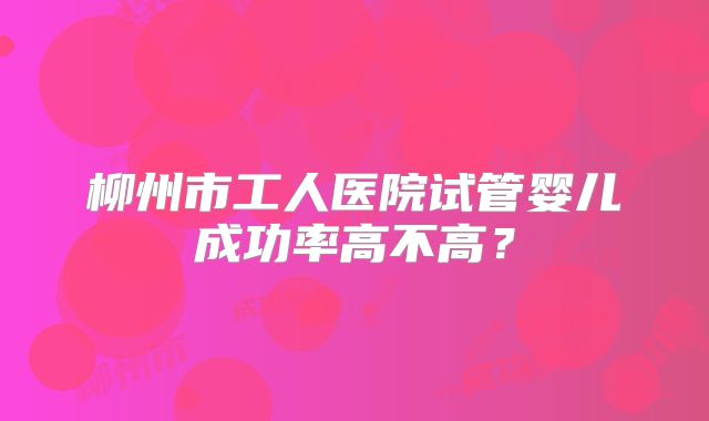 柳州市工人医院试管婴儿成功率高不高？