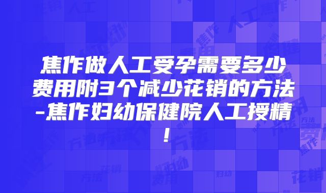 焦作做人工受孕需要多少费用附3个减少花销的方法-焦作妇幼保健院人工授精！