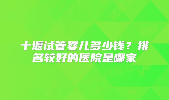 十堰试管婴儿多少钱？排名较好的医院是哪家