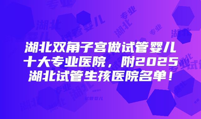 湖北双角子宫做试管婴儿十大专业医院，附2025湖北试管生孩医院名单！
