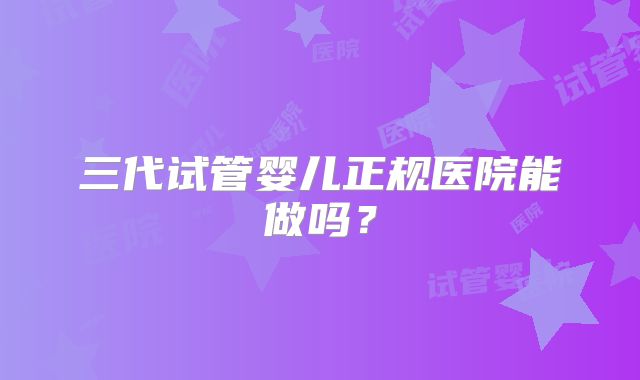 三代试管婴儿正规医院能做吗？