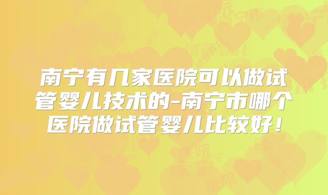 南宁有几家医院可以做试管婴儿技术的-南宁市哪个医院做试管婴儿比较好！