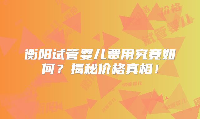 衡阳试管婴儿费用究竟如何?揭秘价格真相!