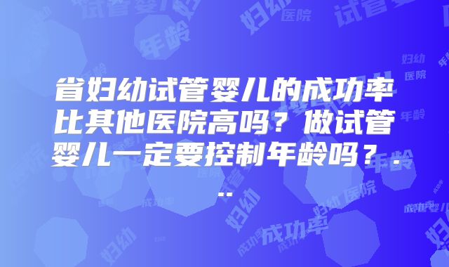省妇幼试管婴儿的成功率比其他医院高吗?做试管婴儿一定要控制年龄吗?...