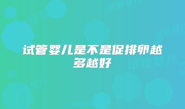 试管婴儿是不是促排卵越多越好