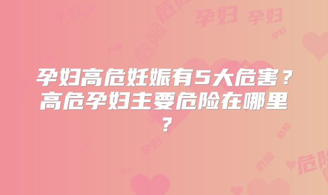孕妇高危妊娠有5大危害？高危孕妇主要危险在哪里？