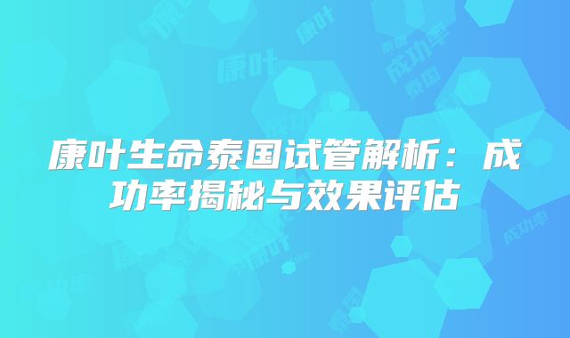 康叶生命泰国试管解析：成功率揭秘与效果评估
