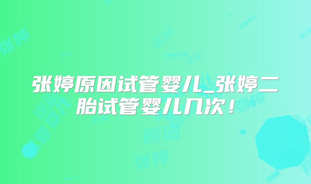 张婷原因试管婴儿_张婷二胎试管婴儿几次!
