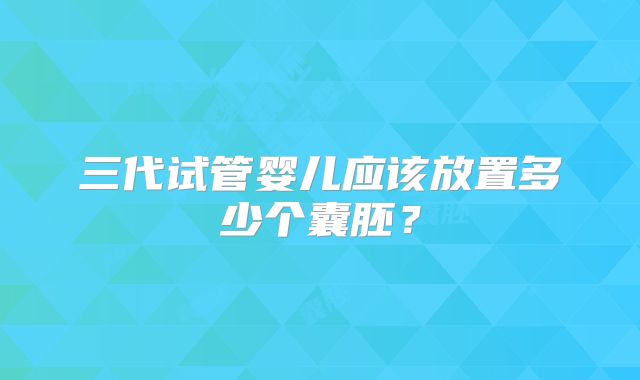 三代试管婴儿应该放置多少个囊胚？