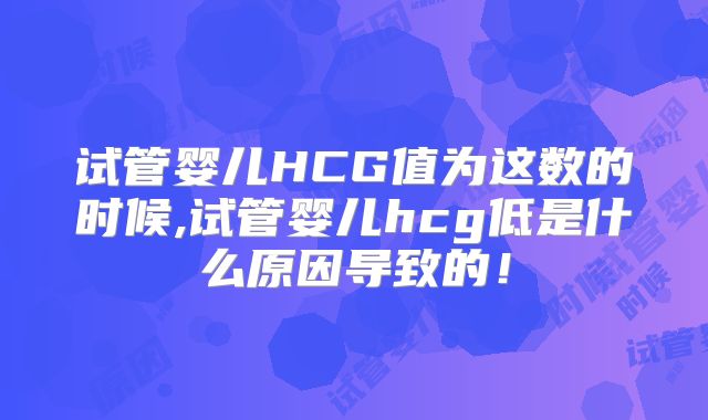 试管婴儿HCG值为这数的时候,试管婴儿hcg低是什么原因导致的！