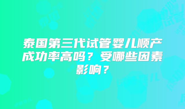 泰国第三代试管婴儿顺产成功率高吗？受哪些因素影响？