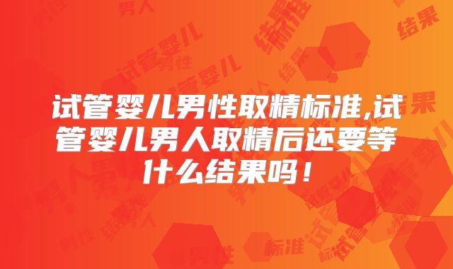 试管婴儿男性取精标准,试管婴儿男人取精后还要等什么结果吗！