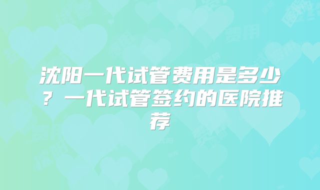 沈阳一代试管费用是多少？一代试管签约的医院推荐