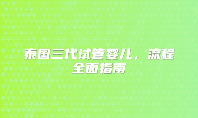 泰国三代试管婴儿，流程全面指南
