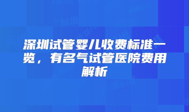 深圳试管婴儿收费标准一览，有名气试管医院费用解析